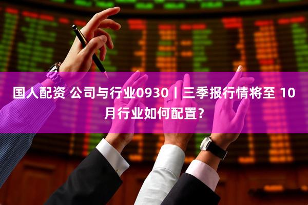 国人配资 公司与行业0930丨三季报行情将至 10月行业如何配置？