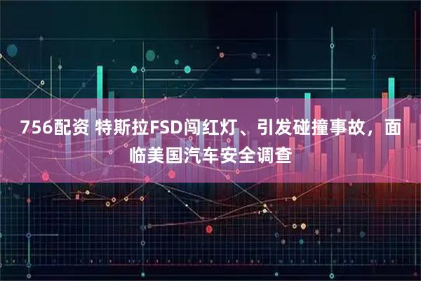 756配资 特斯拉FSD闯红灯、引发碰撞事故，面临美国汽车安全调查
