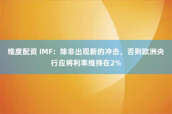 维度配资 IMF：除非出现新的冲击，否则欧洲央行应将利率维持在2%