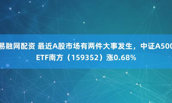 易融网配资 最近A股市场有两件大事发生，中证A500ETF南方（159352）涨0.68%