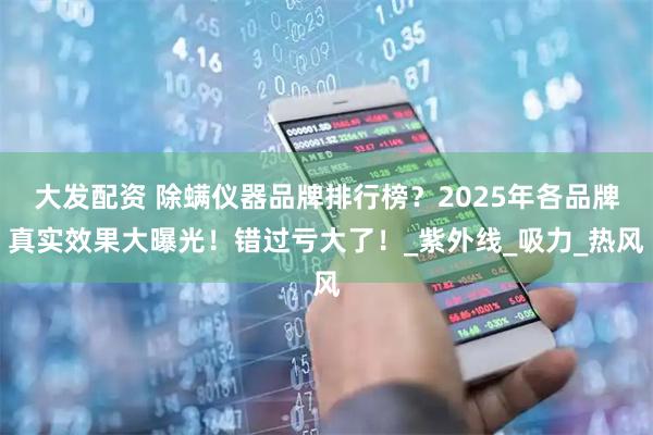 大发配资 除螨仪器品牌排行榜？2025年各品牌真实效果大曝光！错过亏大了！_紫外线_吸力_热风