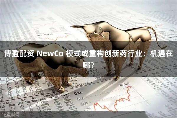 博盈配资 NewCo 模式或重构创新药行业：机遇在哪？