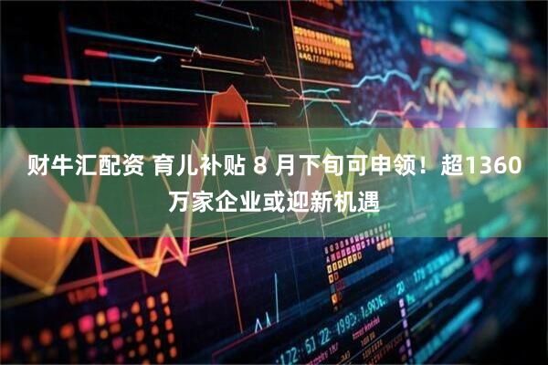财牛汇配资 育儿补贴 8 月下旬可申领！超1360万家企业或迎新机遇