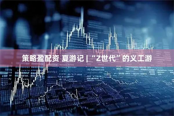 策略盈配资 夏游记 | “Z世代”的义工游