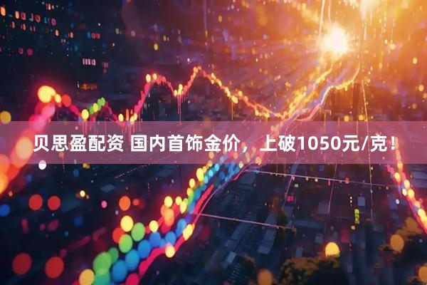 贝思盈配资 国内首饰金价，上破1050元/克！