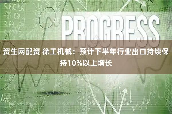资生网配资 徐工机械：预计下半年行业出口持续保持10%以上增长