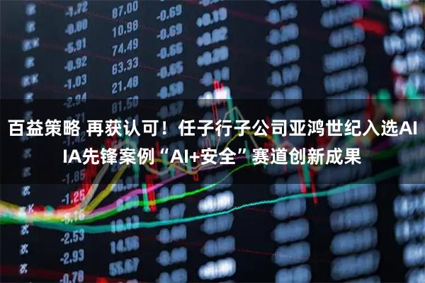 百益策略 再获认可！任子行子公司亚鸿世纪入选AIIA先锋案例“AI+安全”赛道创新成果