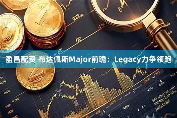 盈昌配资 布达佩斯Major前瞻：Legacy力争领跑
