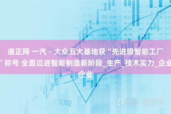 道正网 一汽 - 大众五大基地获“先进级智能工厂”称号 全面迈进智能制造新阶段_生产_技术实力_企业