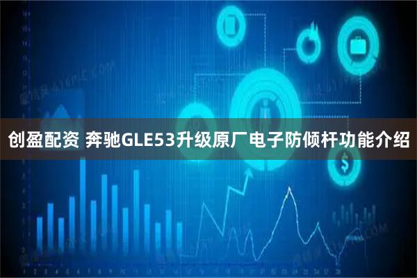 创盈配资 奔驰GLE53升级原厂电子防倾杆功能介绍